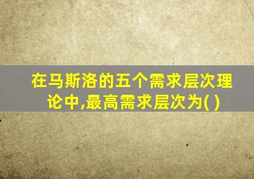 在马斯洛的五个需求层次理论中,最高需求层次为( )